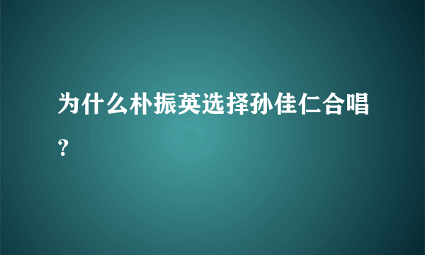 为什么朴振英选择孙佳仁合唱？