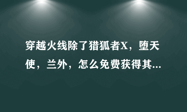 穿越火线除了猎狐者X，堕天使，兰外，怎么免费获得其她女角色？