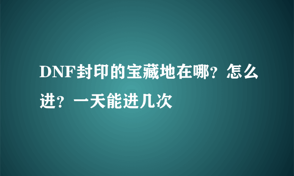 DNF封印的宝藏地在哪？怎么进？一天能进几次