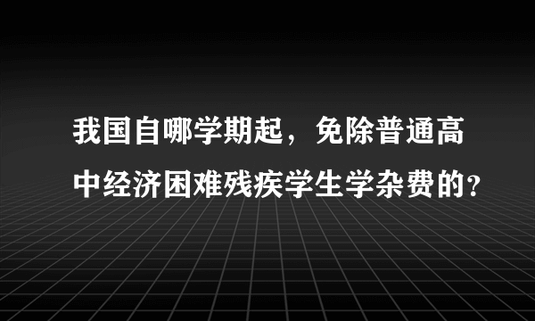 我国自哪学期起，免除普通高中经济困难残疾学生学杂费的？