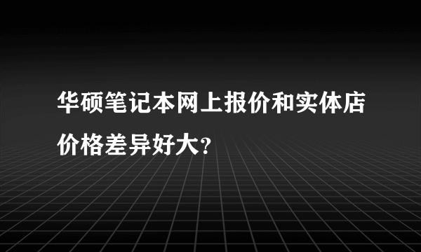 华硕笔记本网上报价和实体店价格差异好大？