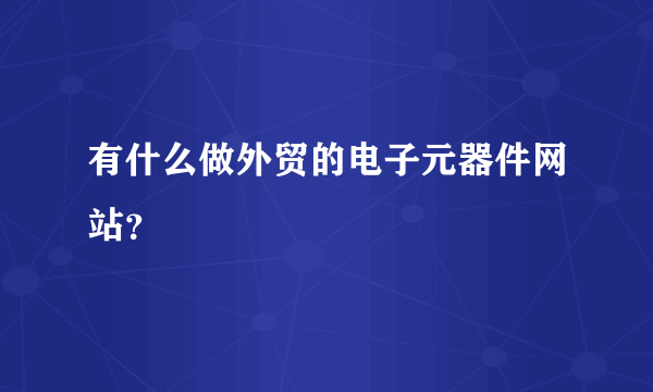 有什么做外贸的电子元器件网站？