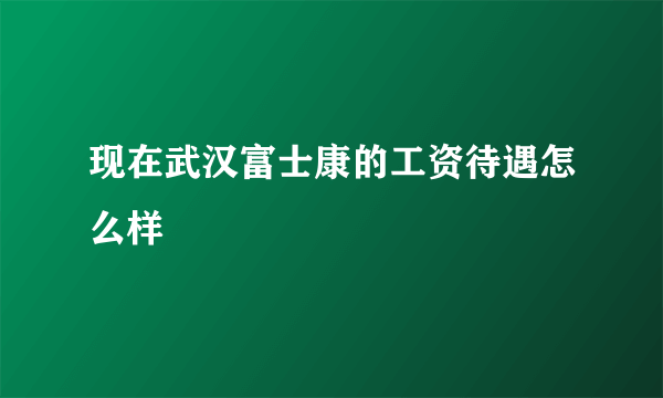 现在武汉富士康的工资待遇怎么样