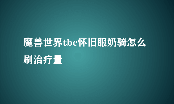 魔兽世界tbc怀旧服奶骑怎么刷治疗量