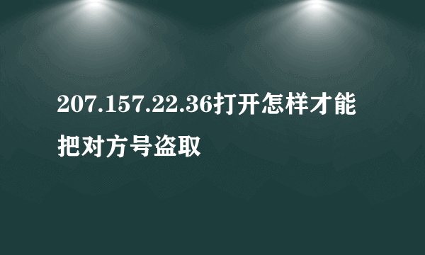 207.157.22.36打开怎样才能把对方号盗取