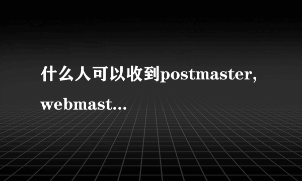 什么人可以收到postmaster,webmaster,hostmaster的邮件？