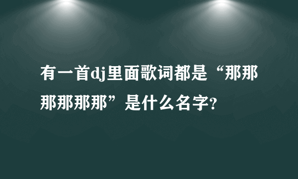 有一首dj里面歌词都是“那那那那那那”是什么名字？