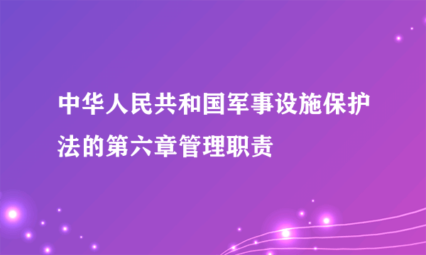 中华人民共和国军事设施保护法的第六章管理职责