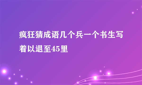 疯狂猜成语几个兵一个书生写着以退至45里