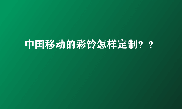 中国移动的彩铃怎样定制？？