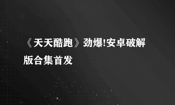 《天天酷跑》劲爆!安卓破解版合集首发