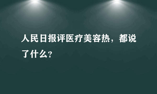 人民日报评医疗美容热，都说了什么？