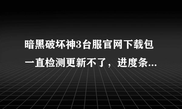 暗黑破坏神3台服官网下载包一直检测更新不了，进度条一直不跳