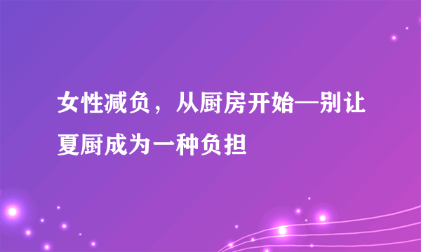 女性减负，从厨房开始—别让夏厨成为一种负担