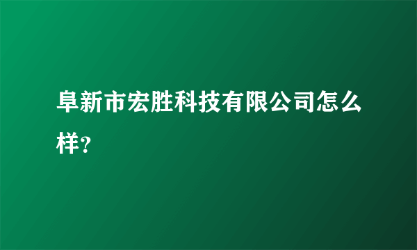 阜新市宏胜科技有限公司怎么样？