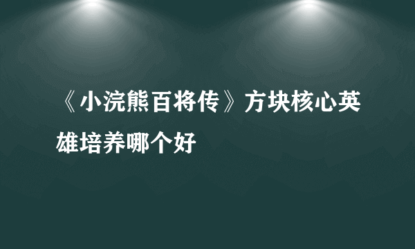 《小浣熊百将传》方块核心英雄培养哪个好