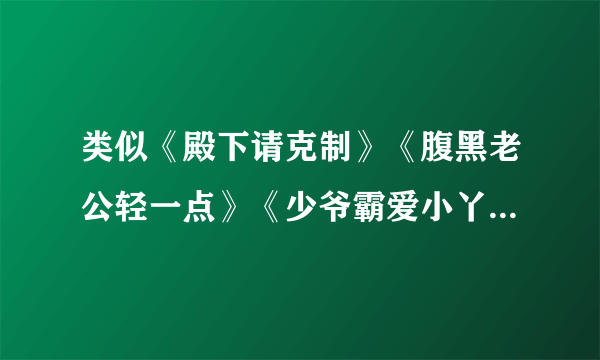 类似《殿下请克制》《腹黑老公轻一点》《少爷霸爱小丫头》的小说