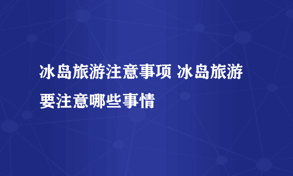 冰岛旅游注意事项 冰岛旅游要注意哪些事情