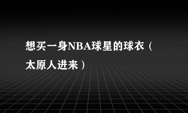 想买一身NBA球星的球衣（太原人进来）