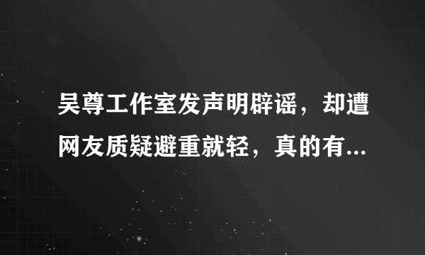 吴尊工作室发声明辟谣，却遭网友质疑避重就轻，真的有必要吗- 飞外网