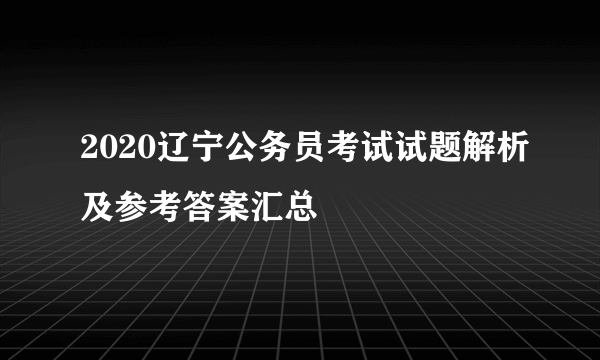 2020辽宁公务员考试试题解析及参考答案汇总