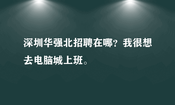 深圳华强北招聘在哪？我很想去电脑城上班。