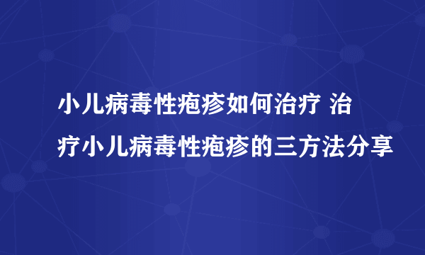 小儿病毒性疱疹如何治疗 治疗小儿病毒性疱疹的三方法分享