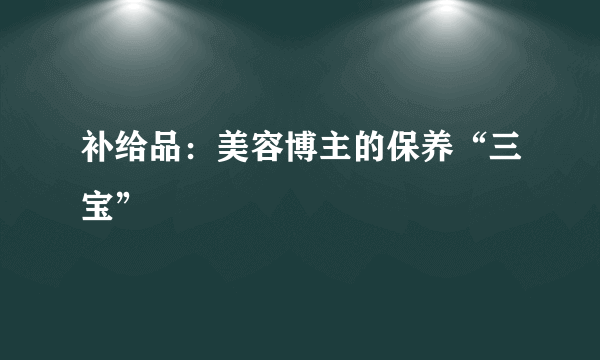 补给品：美容博主的保养“三宝”