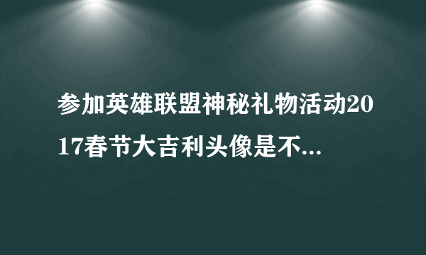 参加英雄联盟神秘礼物活动2017春节大吉利头像是不是不给了