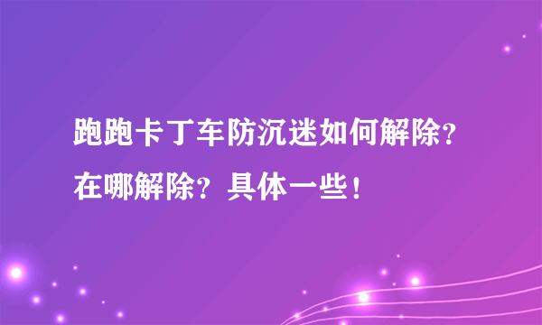 跑跑卡丁车防沉迷如何解除？在哪解除？具体一些！