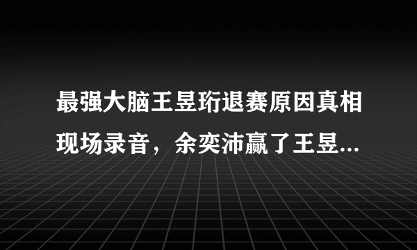 最强大脑王昱珩退赛原因真相现场录音，余奕沛赢了王昱珩是作弊吗