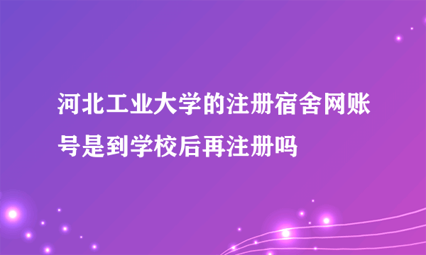 河北工业大学的注册宿舍网账号是到学校后再注册吗