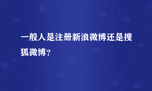 一般人是注册新浪微博还是搜狐微博？