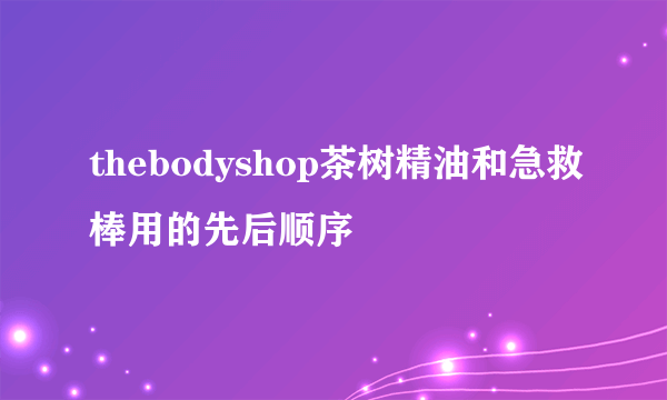 thebodyshop茶树精油和急救棒用的先后顺序