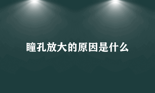 瞳孔放大的原因是什么