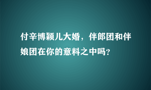 付辛博颖儿大婚，伴郎团和伴娘团在你的意料之中吗？