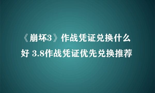 《崩坏3》作战凭证兑换什么好 3.8作战凭证优先兑换推荐