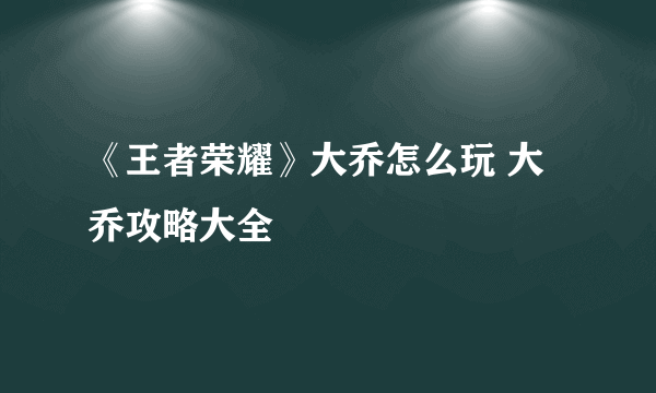 《王者荣耀》大乔怎么玩 大乔攻略大全