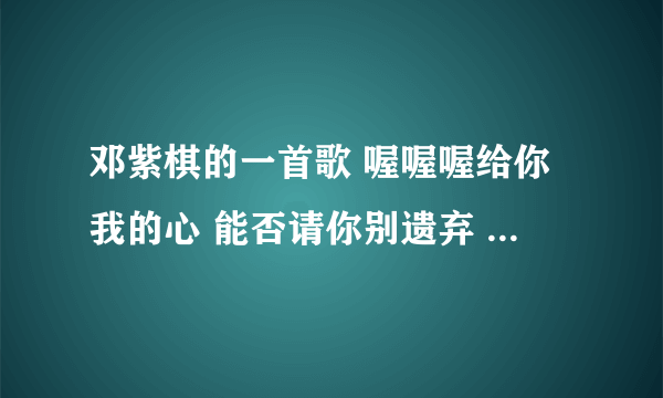 邓紫棋的一首歌 喔喔喔给你我的心 能否请你别遗弃 什么歌名