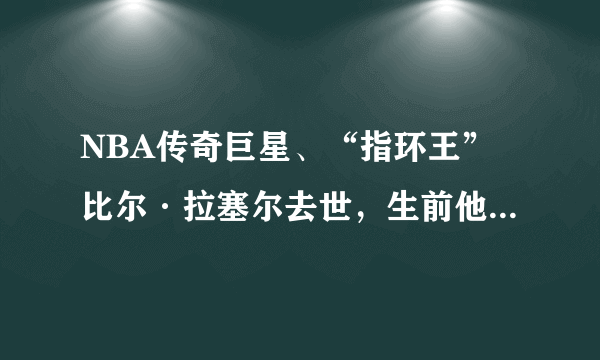 NBA传奇巨星、“指环王”比尔·拉塞尔去世，生前他对哪些后辈有过提携？