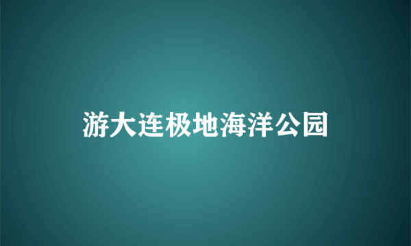 游大连极地海洋公园