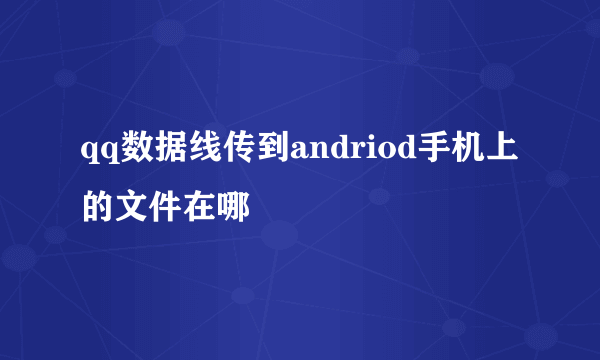 qq数据线传到andriod手机上的文件在哪