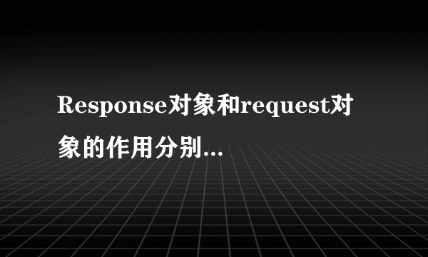 Response对象和request对象的作用分别是什么？