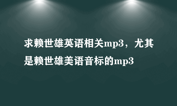 求赖世雄英语相关mp3，尤其是赖世雄美语音标的mp3