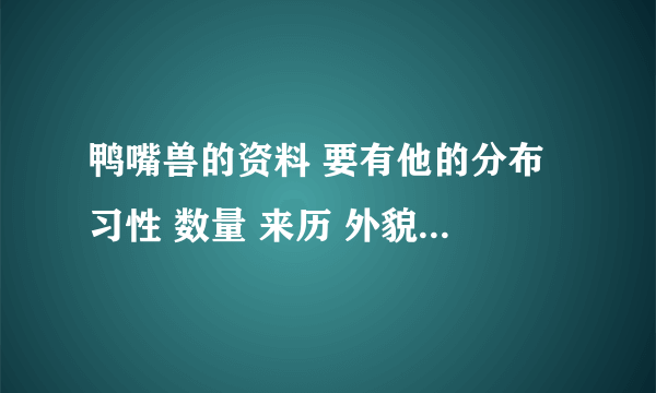 鸭嘴兽的资料 要有他的分布 习性 数量 来历 外貌 价值 最好分开写 这样清楚些