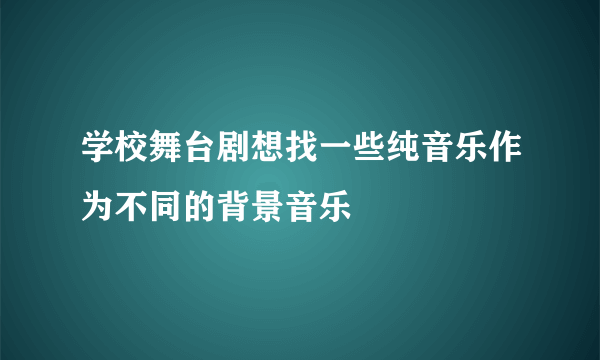 学校舞台剧想找一些纯音乐作为不同的背景音乐