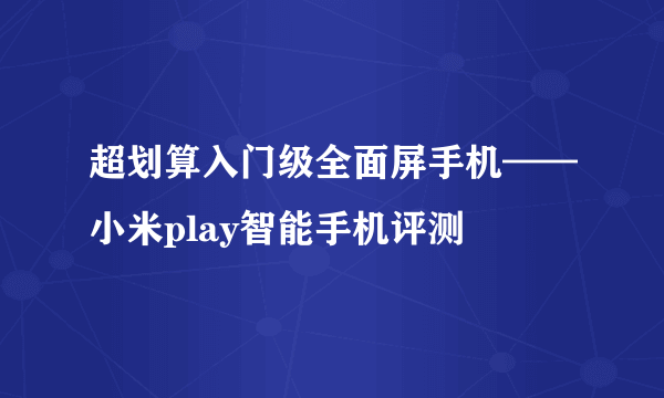 超划算入门级全面屏手机——小米play智能手机评测