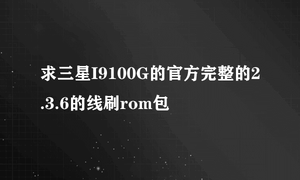 求三星I9100G的官方完整的2.3.6的线刷rom包