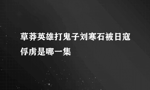 草莽英雄打鬼子刘寒石被日寇俘虏是哪一集