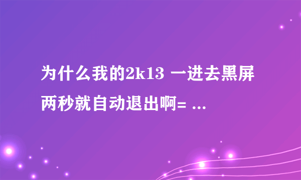 为什么我的2k13 一进去黑屏两秒就自动退出啊= = 求各位大神